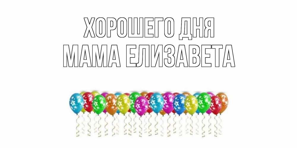 Открытка на каждый день с именем, Мама-Елизавета Хорошего дня прекрасного дня Прикольная открытка с пожеланием онлайн скачать бесплатно 