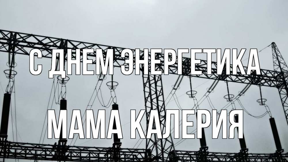 Открытка на каждый день с именем, Мама-Калерия С днем энергетика энергетика Прикольная открытка с пожеланием онлайн скачать бесплатно 