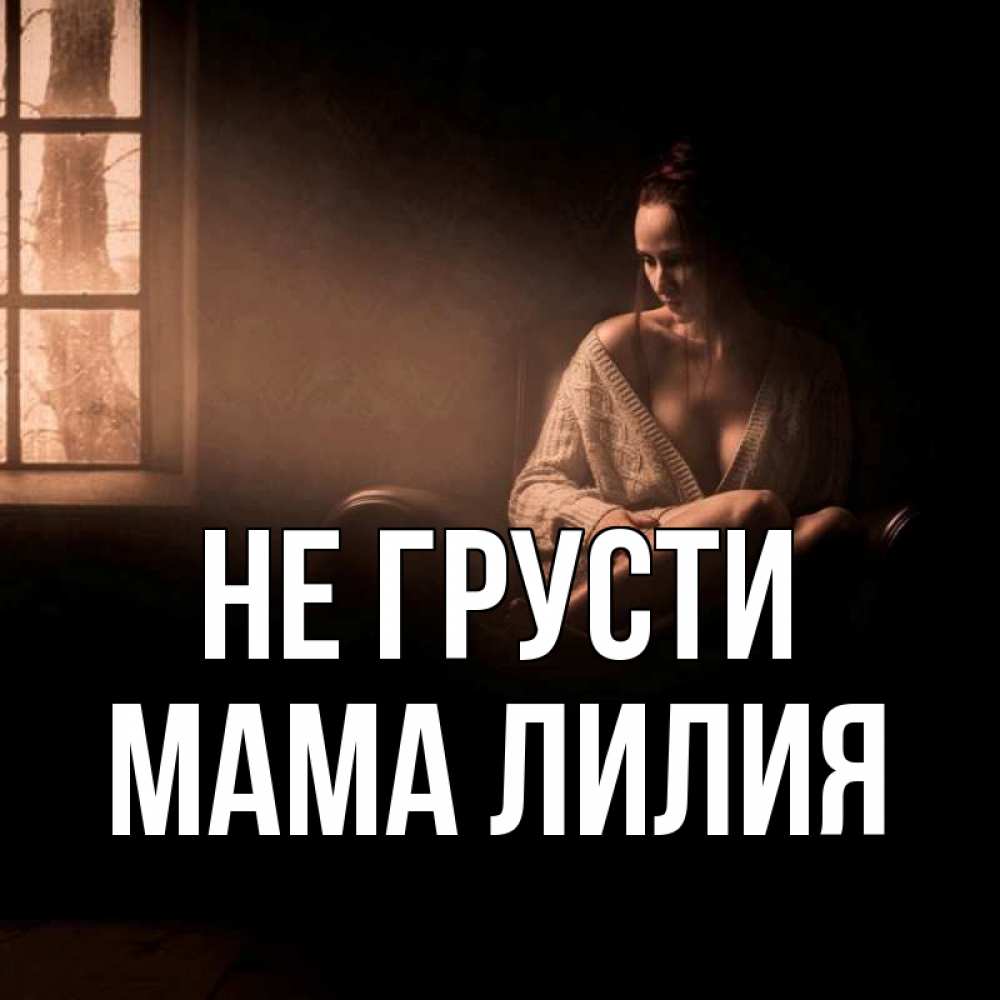 Открытка на каждый день с именем, Мама-Лилия Не грусти сидя у окна Прикольная открытка с пожеланием онлайн скачать бесплатно 
