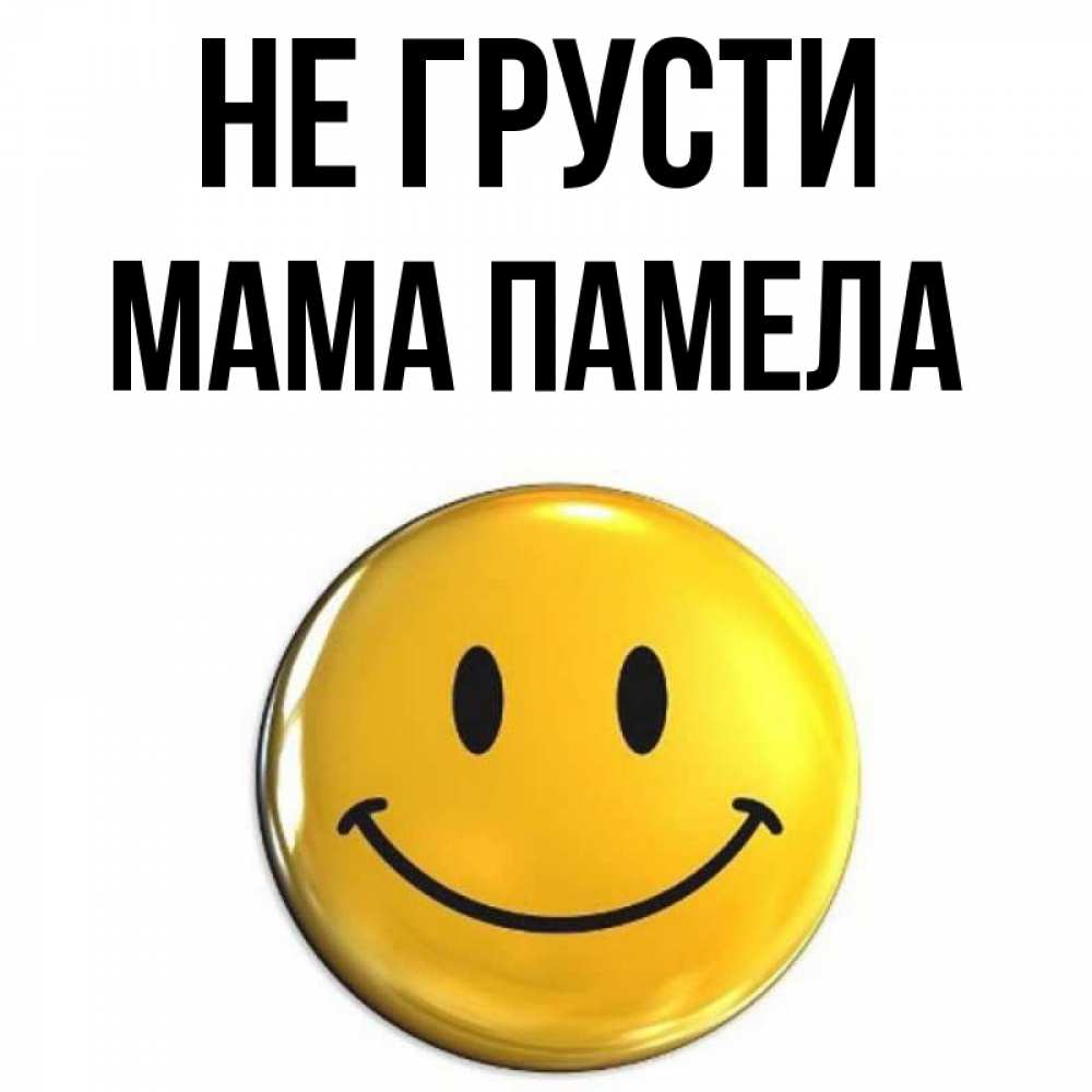 Открытка на каждый день с именем, Мама-Памела Не грусти триде смайл Прикольная открытка с пожеланием онлайн скачать бесплатно 