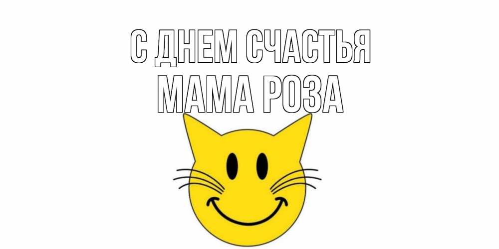 Открытка на каждый день с именем, Мама-Роза С днем счастья кот, улыбка Прикольная открытка с пожеланием онлайн скачать бесплатно 
