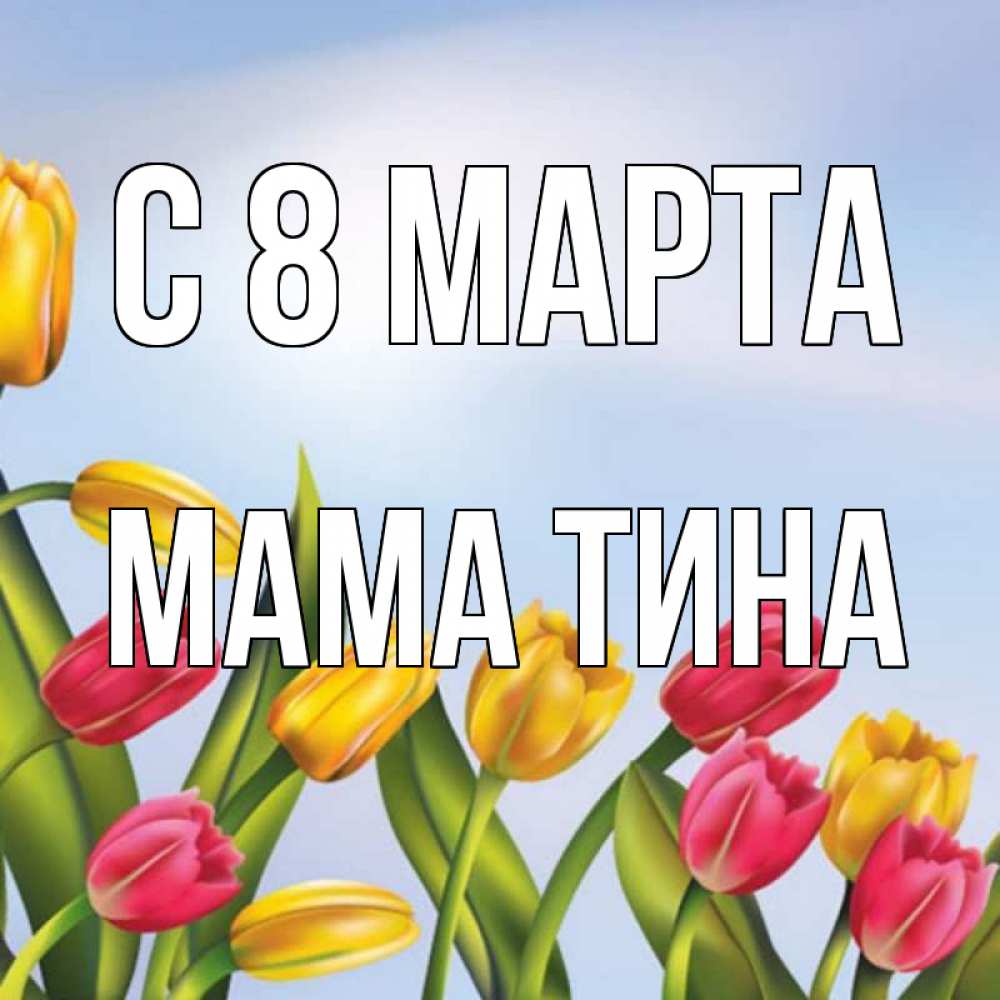 Открытка на каждый день с именем, Мама-Тина С 8 МАРТА международный женский день Прикольная открытка с пожеланием онлайн скачать бесплатно 