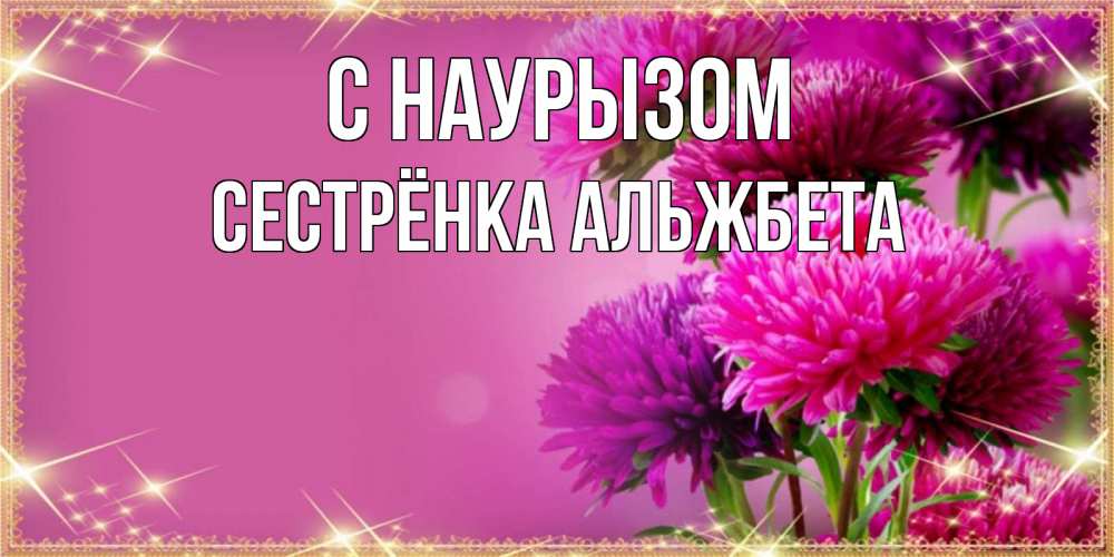 Открытка на каждый день с именем, Сестрёнка-Альжбета С наурызом садовые цветы на праздник весны наурыз Прикольная открытка с пожеланием онлайн скачать бесплатно 