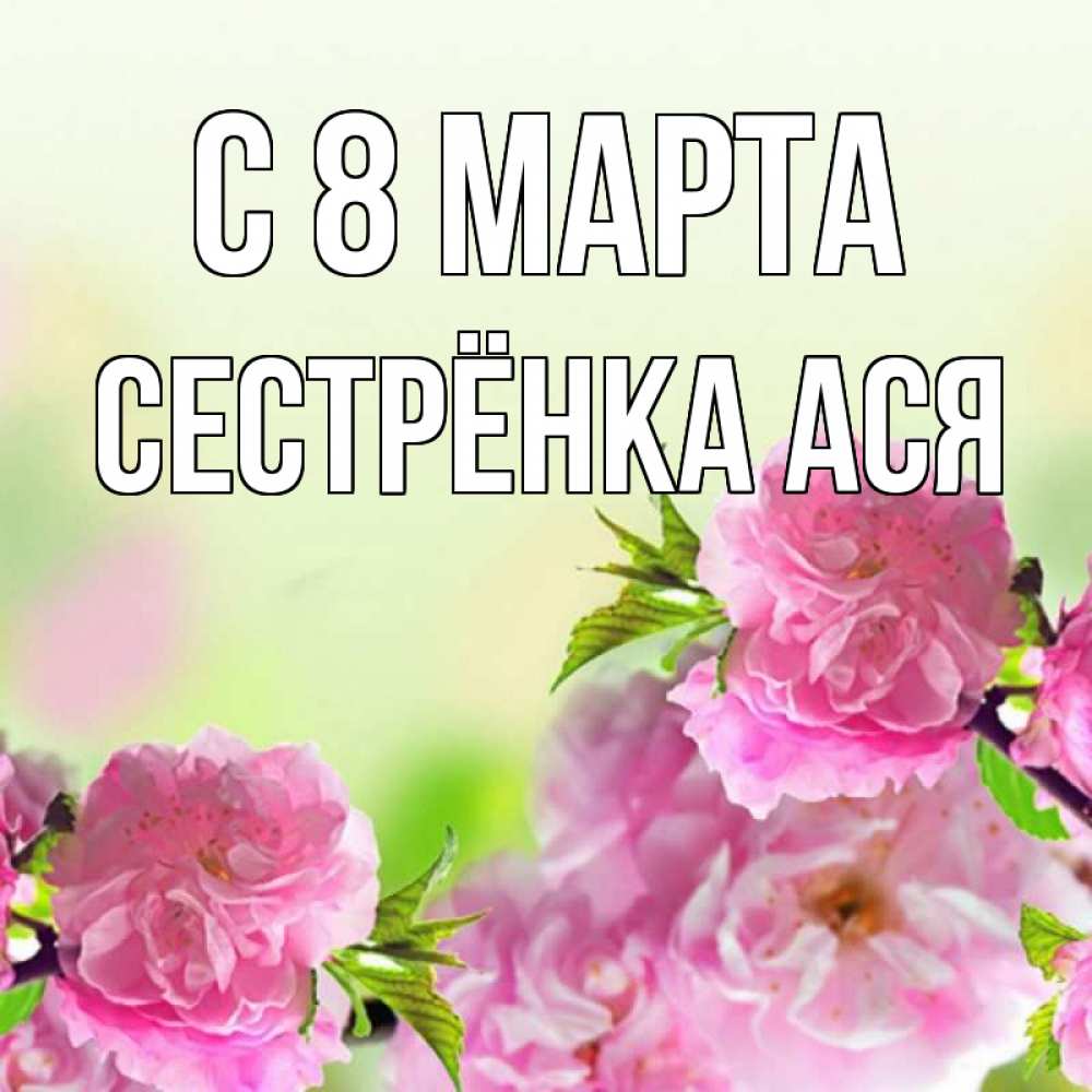 Открытка на каждый день с именем, Сестрёнка-Ася С 8 МАРТА цветы Прикольная открытка с пожеланием онлайн скачать бесплатно 
