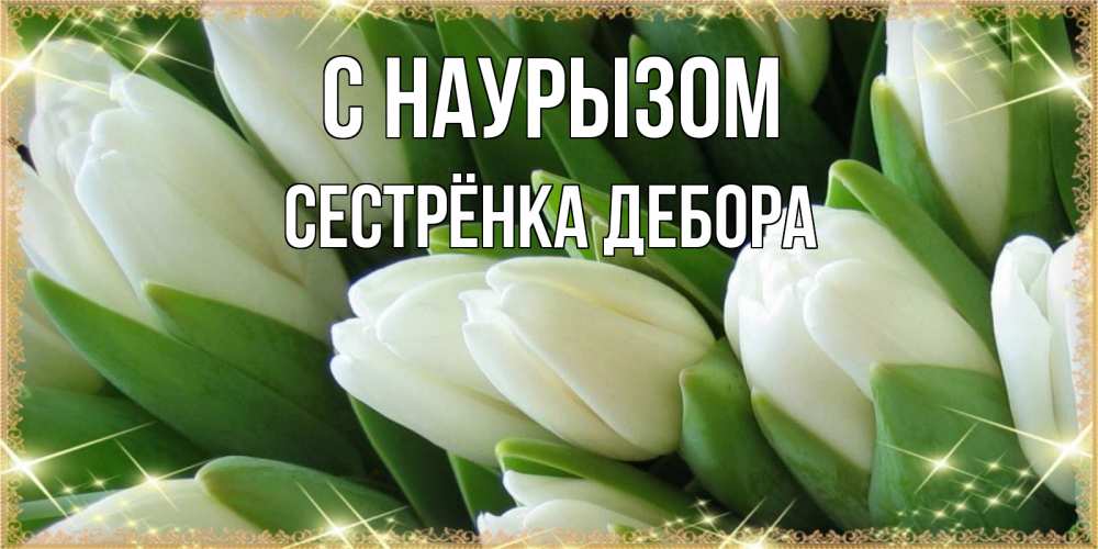 Открытка на каждый день с именем, Сестрёнка-Дебора С наурызом поздравляем с праздник весны наурыз Прикольная открытка с пожеланием онлайн скачать бесплатно 