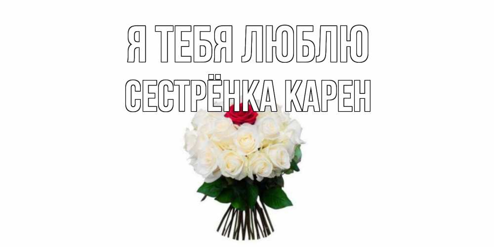 Открытка на каждый день с именем, Сестрёнка-Карен Я тебя люблю единственная Прикольная открытка с пожеланием онлайн скачать бесплатно 
