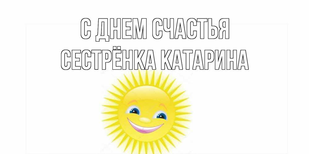 Открытка на каждый день с именем, Сестрёнка-Катарина С днем счастья пожелания позитивные Прикольная открытка с пожеланием онлайн скачать бесплатно 