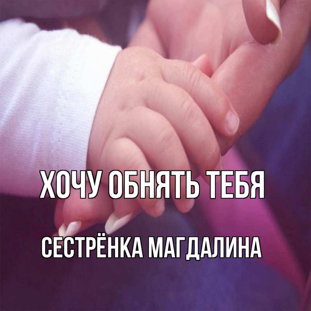 Открытка на каждый день с именем, Сестрёнка-Магдалина Хочу обнять тебя мама с ребенком Прикольная открытка с пожеланием онлайн скачать бесплатно 