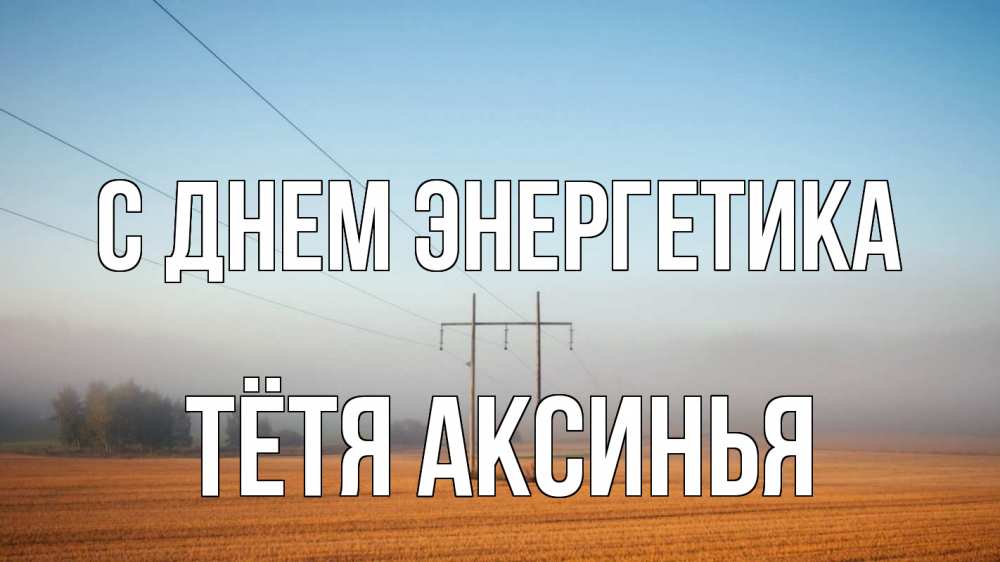 Открытка на каждый день с именем, Тётя-Аксинья С днем энергетика ЛЭП столбы Прикольная открытка с пожеланием онлайн скачать бесплатно 