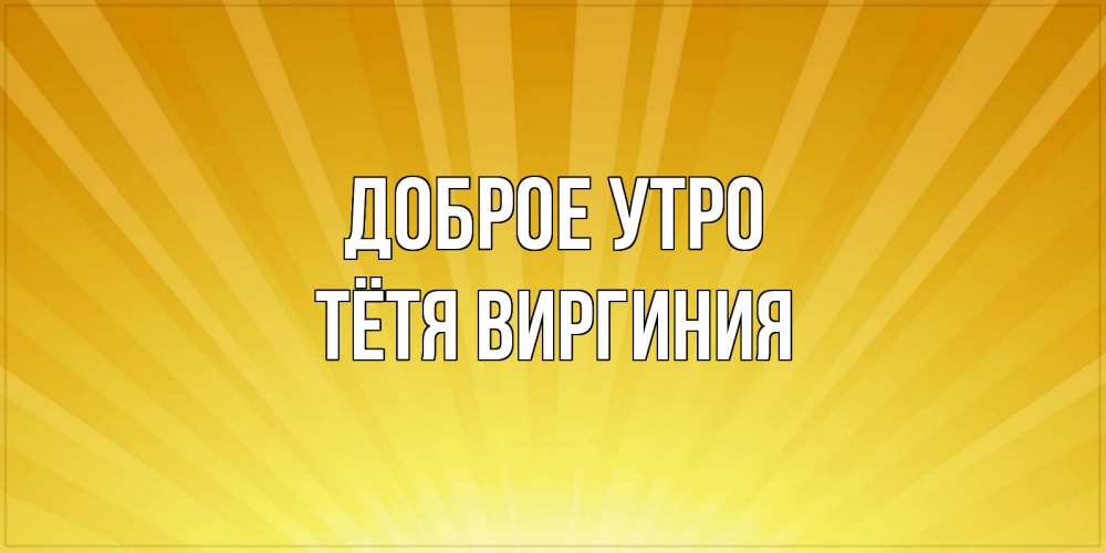 Открытка на каждый день с именем, Тётя-Виргиния Доброе утро пожелания доброго утра Прикольная открытка с пожеланием онлайн скачать бесплатно 