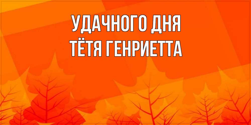 Открытка на каждый день с именем, Тётя-Генриетта Удачного дня осеннее настроение Прикольная открытка с пожеланием онлайн скачать бесплатно 