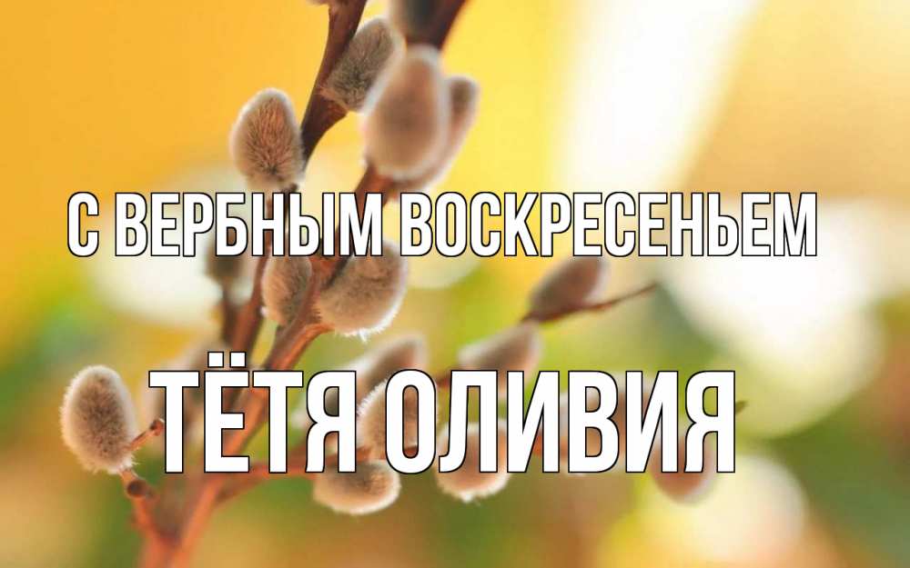 Открытка на каждый день с именем, Тётя-Оливия С вербным воскресеньем верба Прикольная открытка с пожеланием онлайн скачать бесплатно 