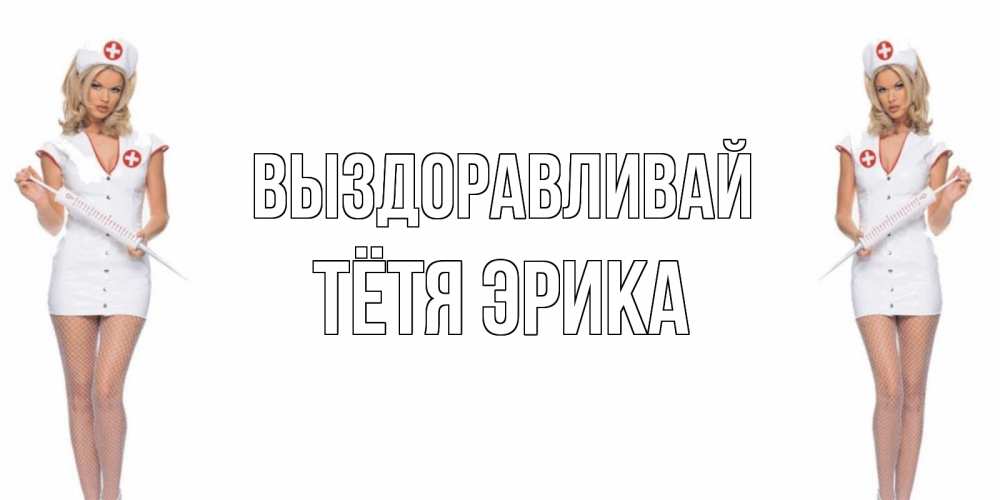 Открытка на каждый день с именем, Тётя-Эрика Выздоравливай открытки с медсестрой Прикольная открытка с пожеланием онлайн скачать бесплатно 