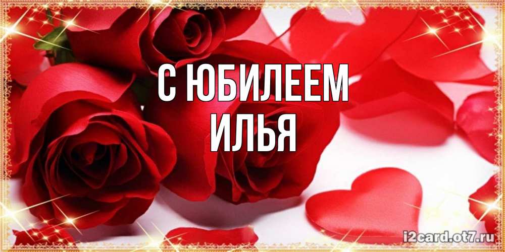 Открытка на каждый день с именем, Илья С юбилеем красные розы и красные сердечки Прикольная открытка с пожеланием онлайн скачать бесплатно 