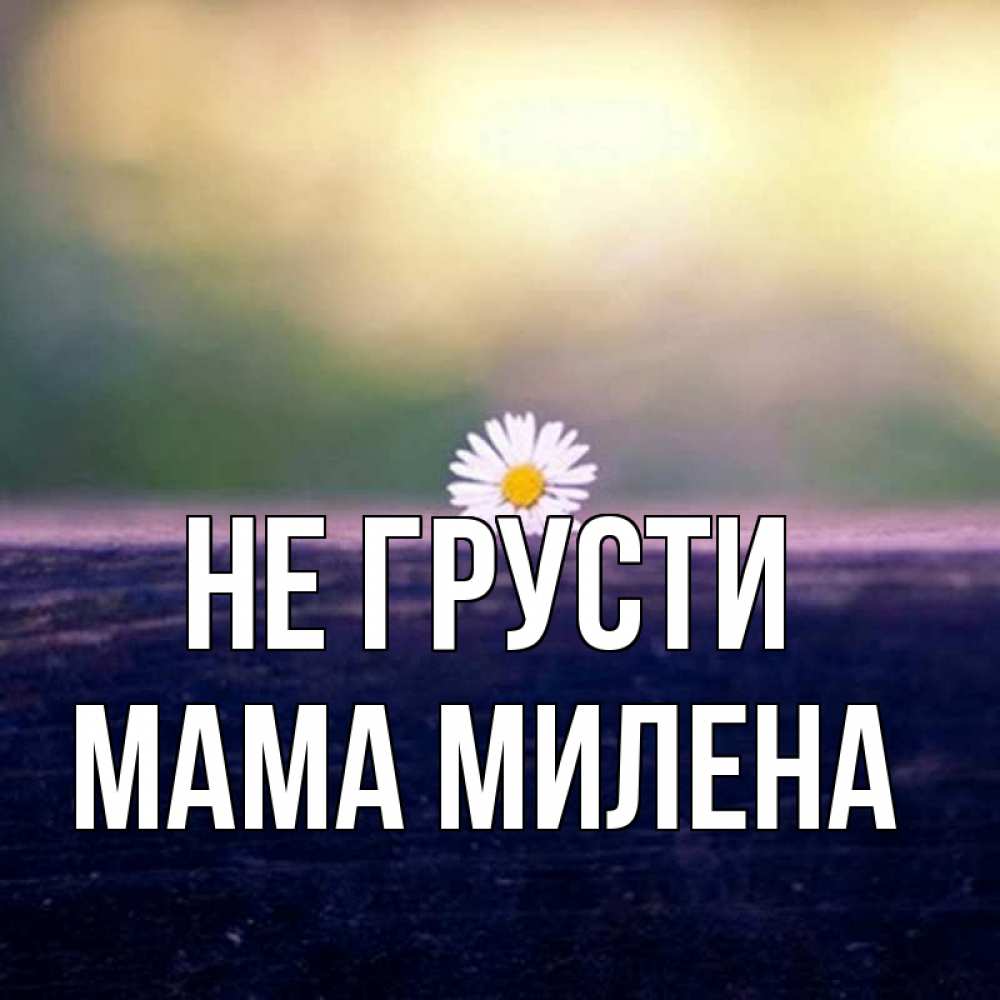 Открытка на каждый день с именем, Мама-Милена Не грусти красота Прикольная открытка с пожеланием онлайн скачать бесплатно 