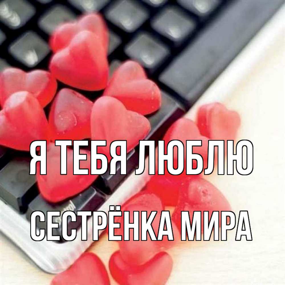Открытка на каждый день с именем, Сестрёнка-Мира Я тебя люблю конфеты в виде сердец Прикольная открытка с пожеланием онлайн скачать бесплатно 