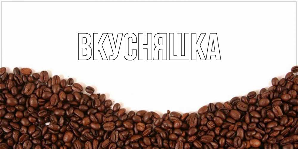 Открытка на каждый день с именем, Вкусняшка Главная текст на белом фоне и снизу кофейные зерна Прикольная открытка с пожеланием онлайн скачать бесплатно 