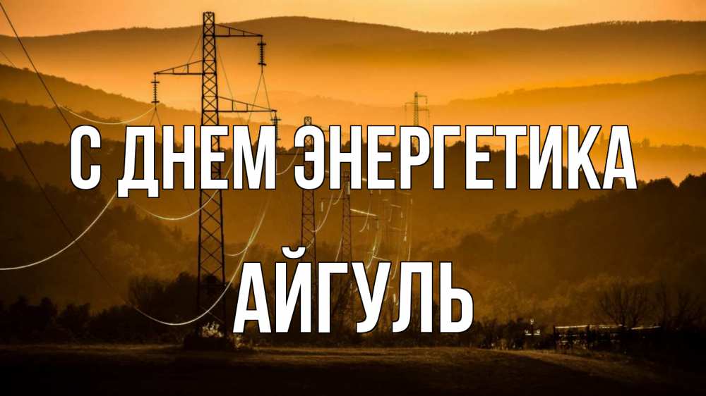 Открытка на каждый день с именем, Айгуль С днем энергетика ЛЭП провода горы закат Прикольная открытка с пожеланием онлайн скачать бесплатно 