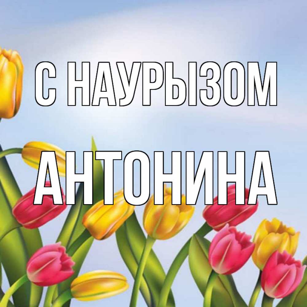 Открытка на каждый день с именем, Антонина С наурызом праздник весны наурыз Прикольная открытка с пожеланием онлайн скачать бесплатно 
