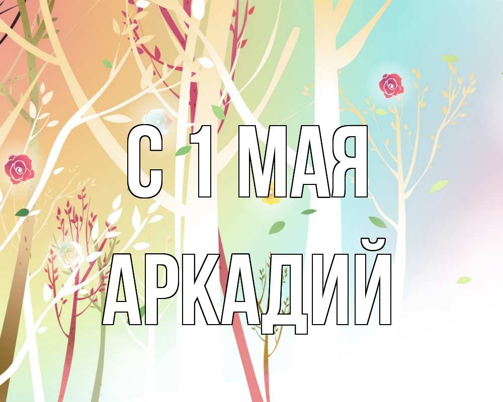 Открытка на каждый день с именем, Аркадий С 1 мая С 1 мая 1 Прикольная открытка с пожеланием онлайн скачать бесплатно 