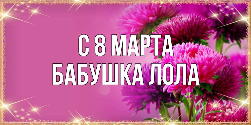 Открытка на каждый день с именем, Бабушка-Лола С 8 МАРТА садовые цветы на 8 марта Прикольная открытка с пожеланием онлайн скачать бесплатно 
