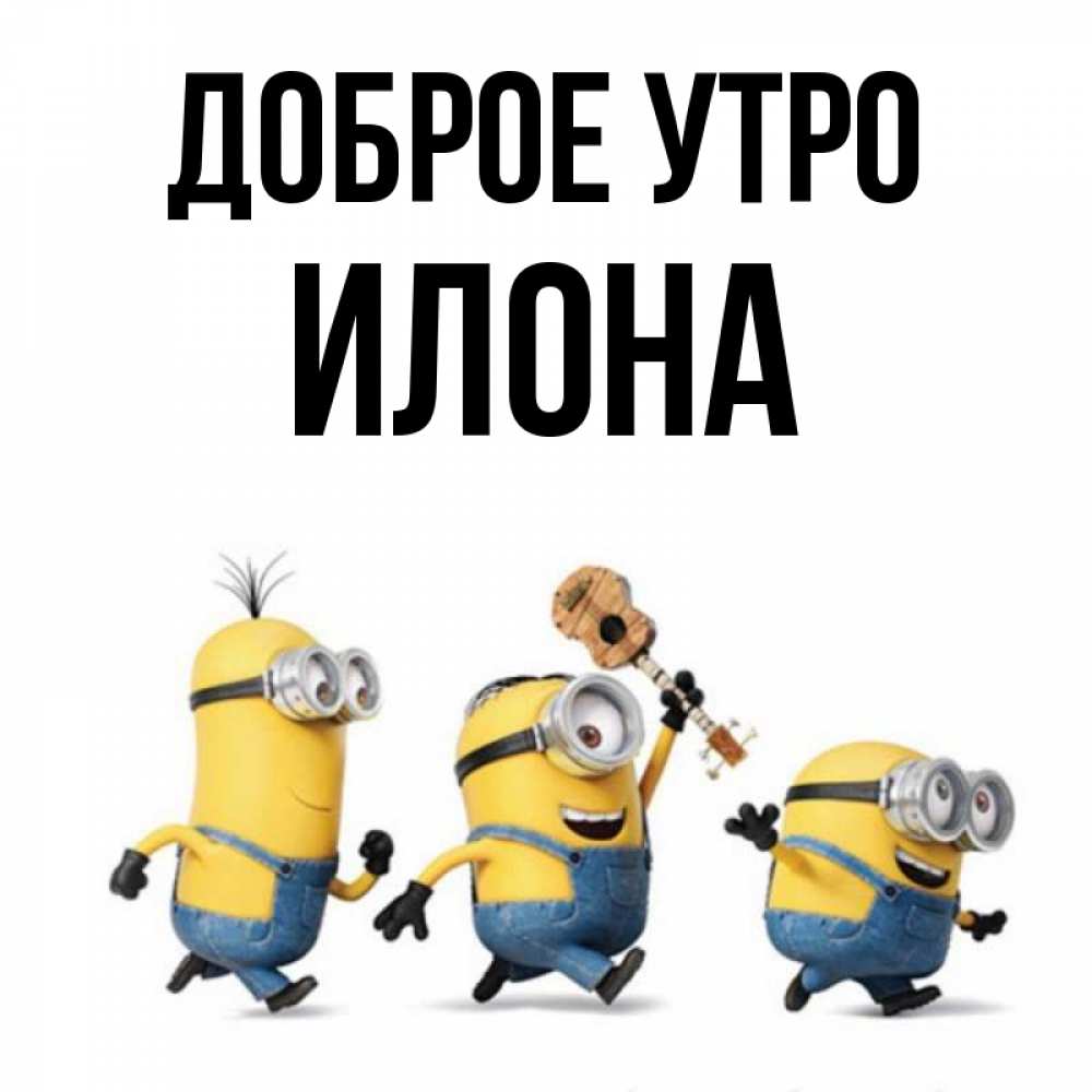 Открытка на каждый день с именем, Илона Доброе утро миньоны и прекрасное утро Прикольная открытка с пожеланием онлайн скачать бесплатно 