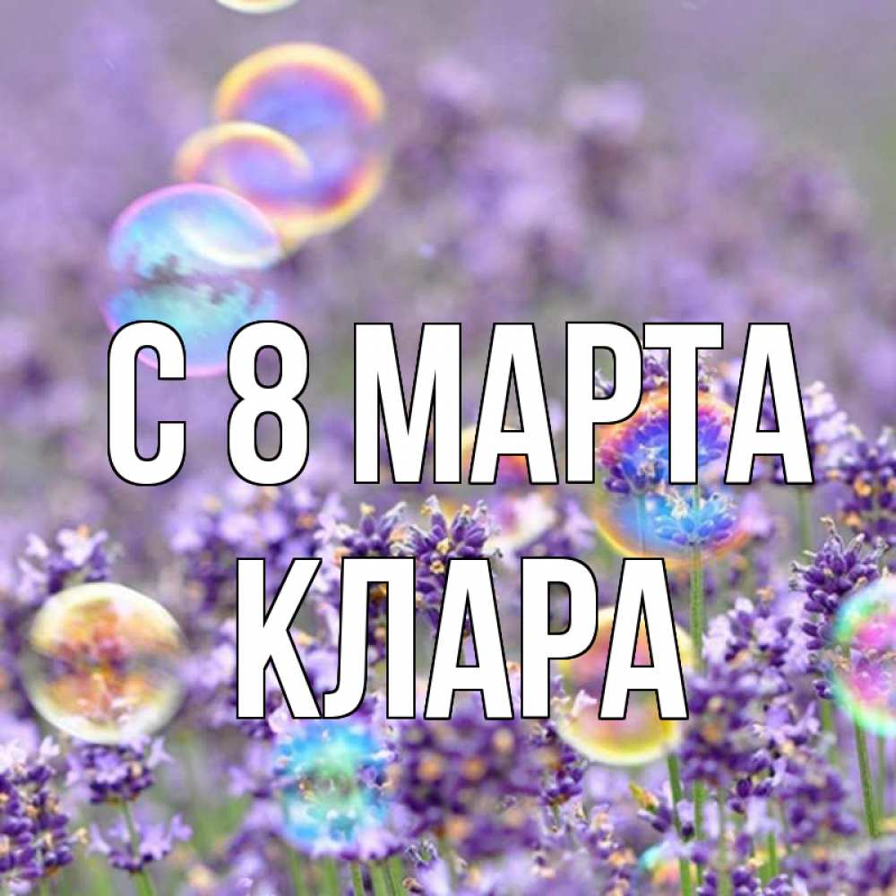 Открытка на каждый день с именем, Клара С 8 МАРТА цветы Прикольная открытка с пожеланием онлайн скачать бесплатно 