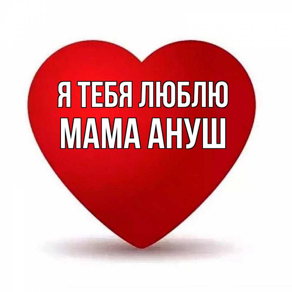 Открытка на каждый день с именем, Мама-Ануш Я тебя люблю надпись Прикольная открытка с пожеланием онлайн скачать бесплатно 