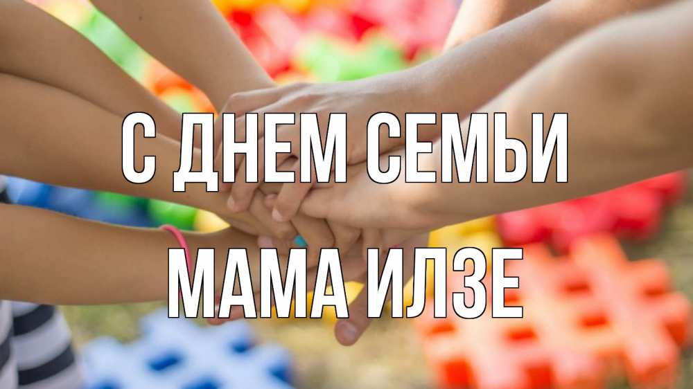 Открытка на каждый день с именем, Мама-Илзе С днем семьи руки Прикольная открытка с пожеланием онлайн скачать бесплатно 