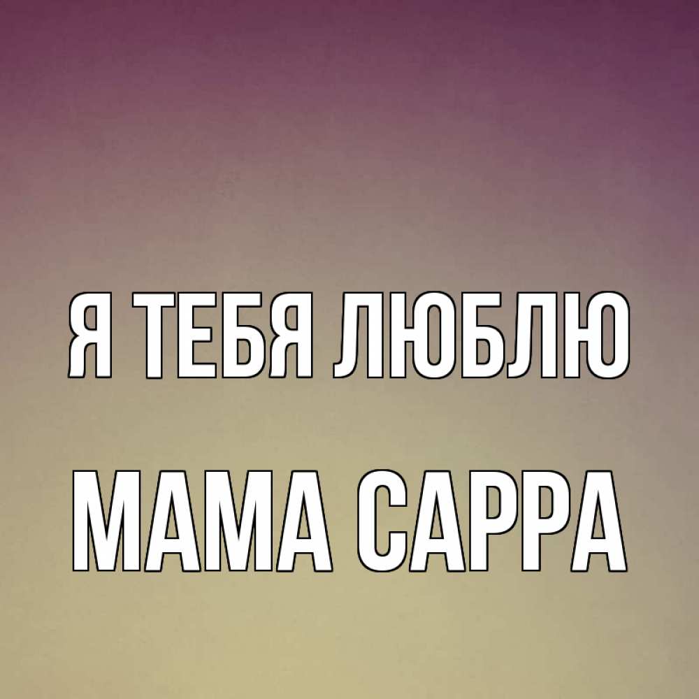 Открытка на каждый день с именем, Мама-Сарра Я тебя люблю для любимой Прикольная открытка с пожеланием онлайн скачать бесплатно 
