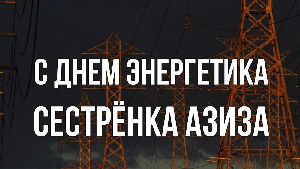 Открытка на каждый день с именем, Сестрёнка-Азиза С днем энергетика ночь, лэп Прикольная открытка с пожеланием онлайн скачать бесплатно 