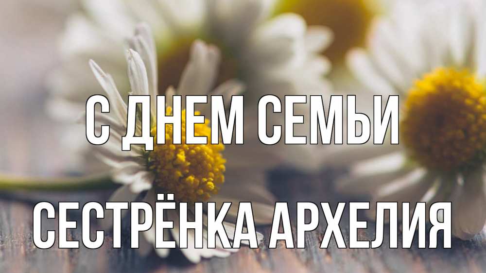 Открытка на каждый день с именем, Сестрёнка-Архелия С днем семьи с днем семьи Прикольная открытка с пожеланием онлайн скачать бесплатно 