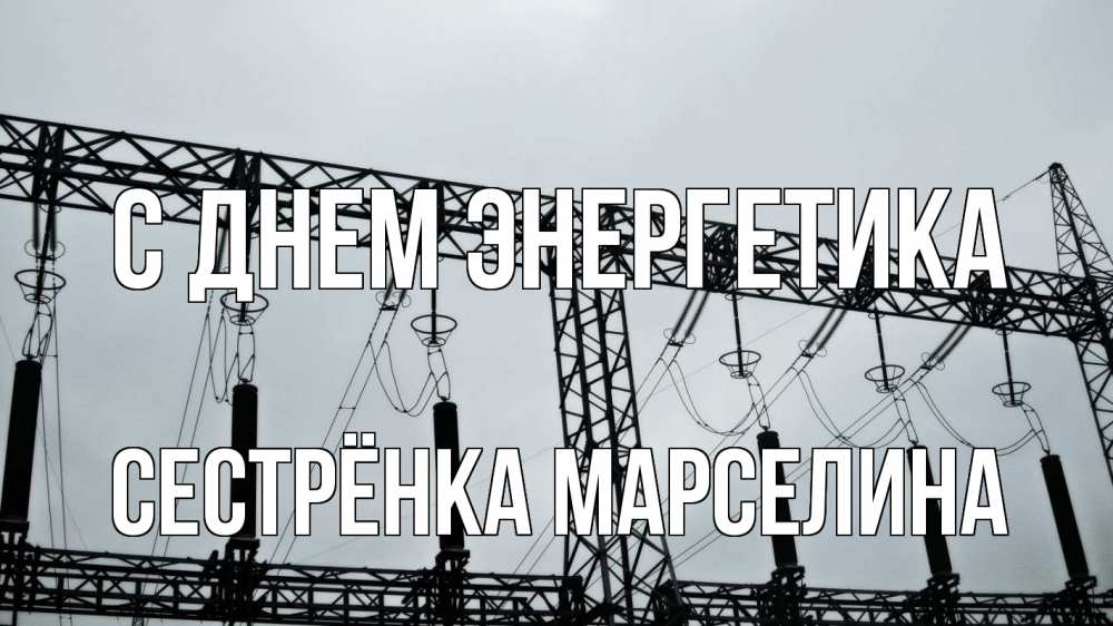 Открытка на каждый день с именем, Сестрёнка-Марселина С днем энергетика энергетика Прикольная открытка с пожеланием онлайн скачать бесплатно 