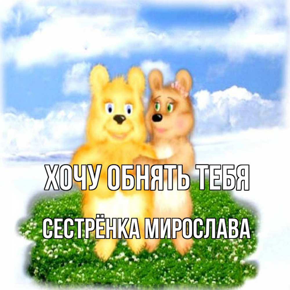 Открытка на каждый день с именем, Сестрёнка-Мирослава Хочу обнять тебя голубое небо и мишуси Прикольная открытка с пожеланием онлайн скачать бесплатно 