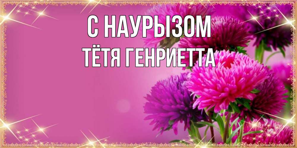 Открытка на каждый день с именем, Тётя-Генриетта С наурызом садовые цветы на праздник весны наурыз Прикольная открытка с пожеланием онлайн скачать бесплатно 