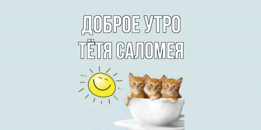Открытка на каждый день с именем, Тётя-Саломея Доброе утро котята Прикольная открытка с пожеланием онлайн скачать бесплатно 