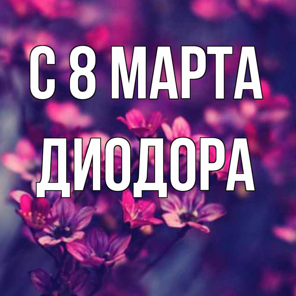 Открытка на каждый день с именем, Диодора С 8 марта небольшие цветы 1 Прикольная открытка с пожеланием онлайн скачать бесплатно 