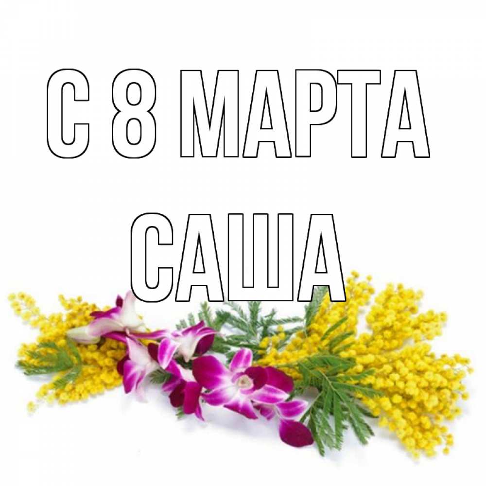 Открытка на каждый день с именем, Саша С 8 марта открытка на международный женский день с цветами  1 Прикольная открытка с пожеланием онлайн скачать бесплатно 