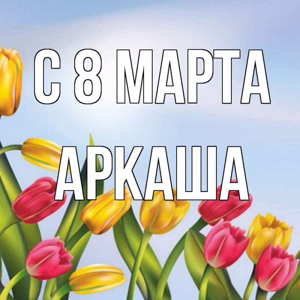 Открытка на каждый день с именем, Аркаша С 8 марта международный женский день Прикольная открытка с пожеланием онлайн скачать бесплатно 