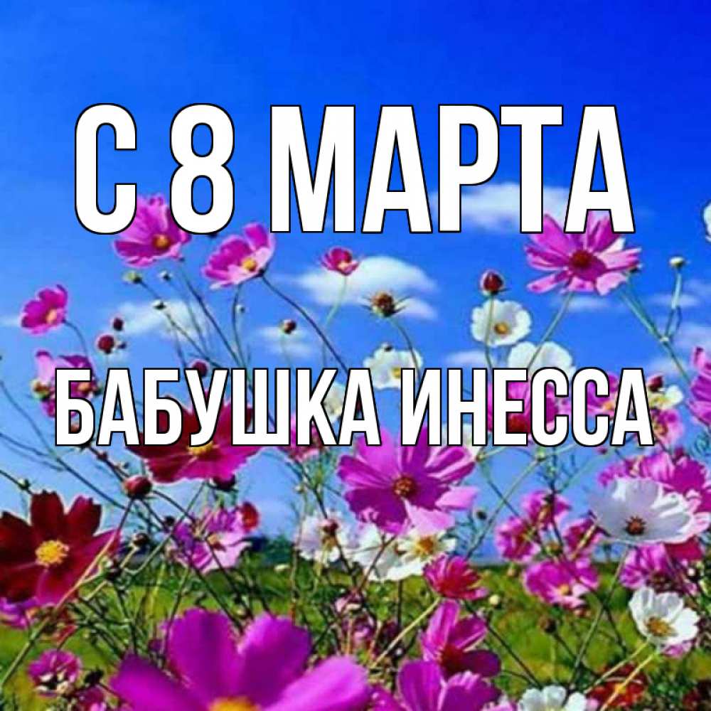 Открытка на каждый день с именем, Бабушка-Инесса С 8 МАРТА цветы Прикольная открытка с пожеланием онлайн скачать бесплатно 