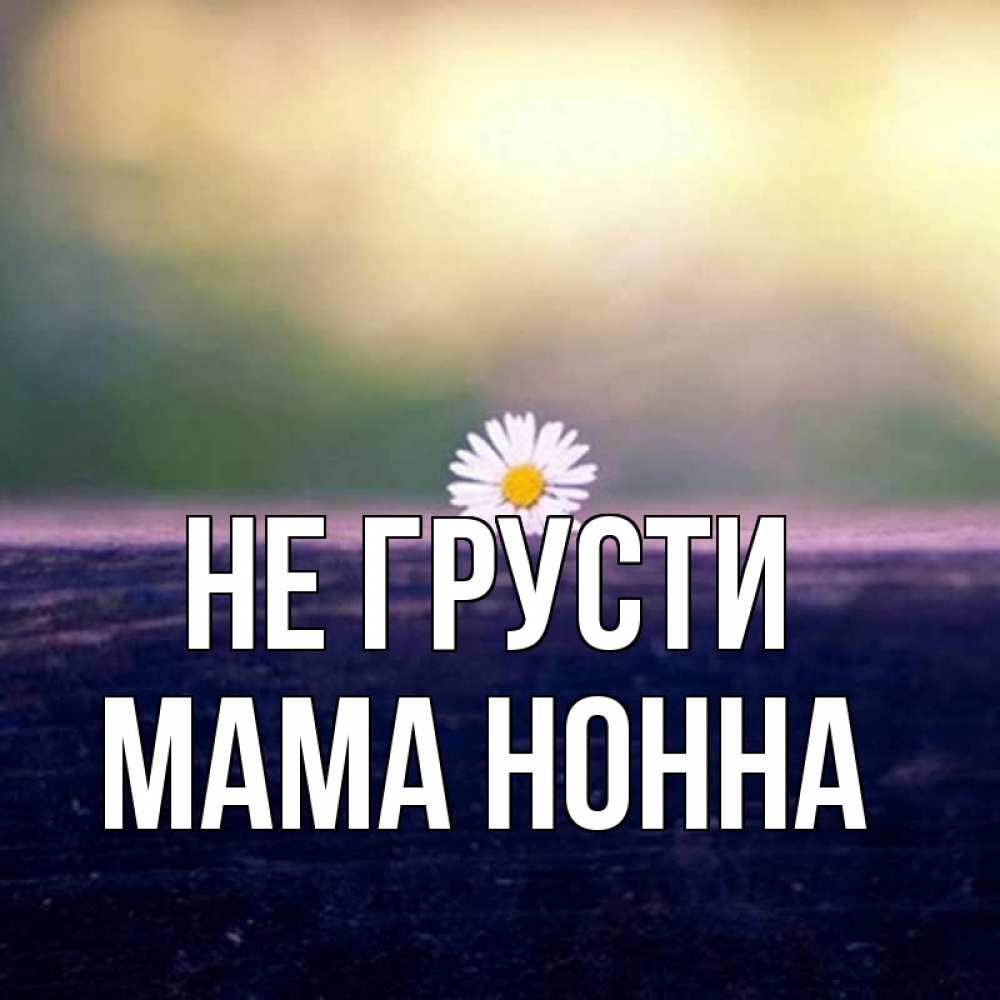Открытка на каждый день с именем, Мама-Нонна Не грусти красота Прикольная открытка с пожеланием онлайн скачать бесплатно 