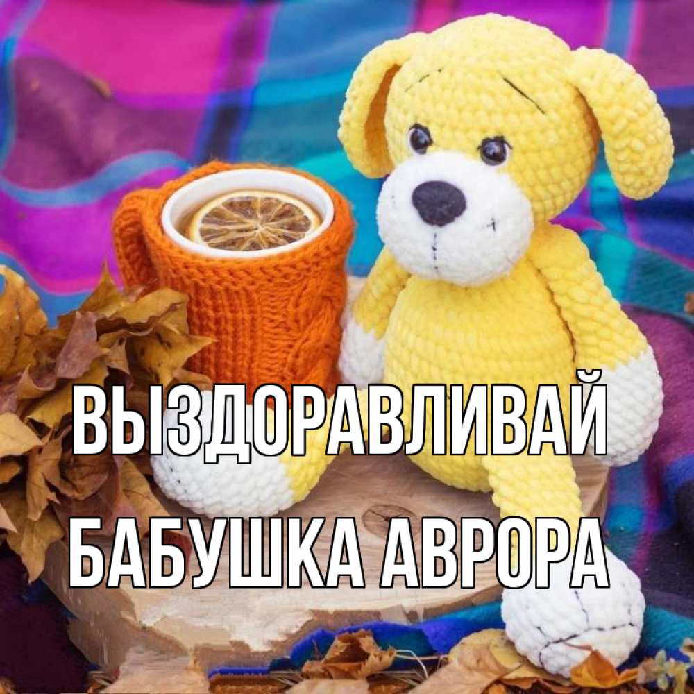 Открытка на каждый день с именем, Бабушка-Аврора Выздоравливай не болей и пей чай с лимоном Прикольная открытка с пожеланием онлайн скачать бесплатно 