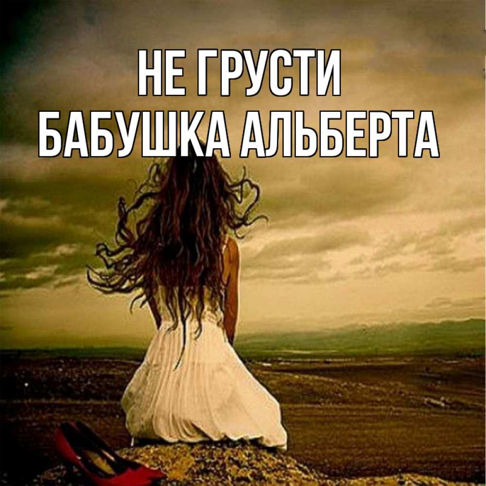 Открытка на каждый день с именем, Бабушка-Альберта Не грусти белое платье и длинные волосы Прикольная открытка с пожеланием онлайн скачать бесплатно 