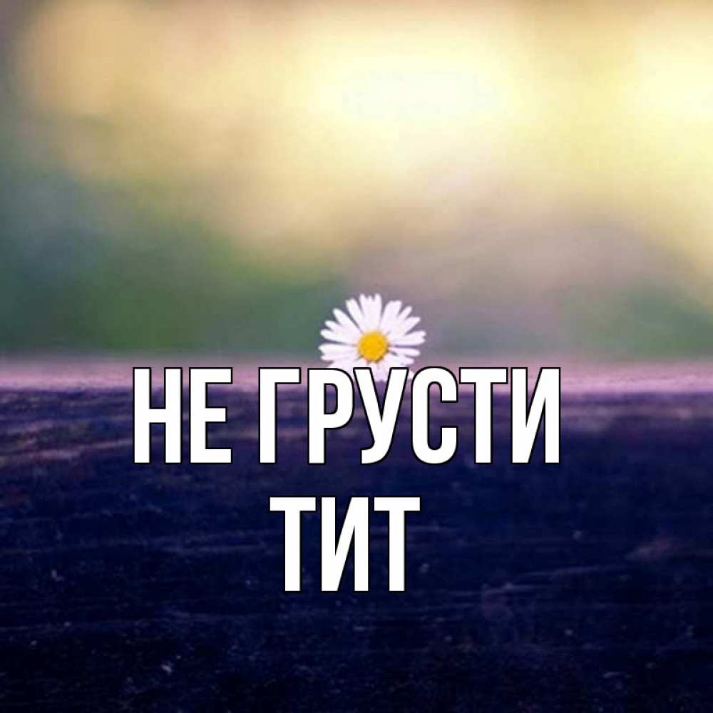 Открытка на каждый день с именем, Тит Не грусти красота Прикольная открытка с пожеланием онлайн скачать бесплатно 