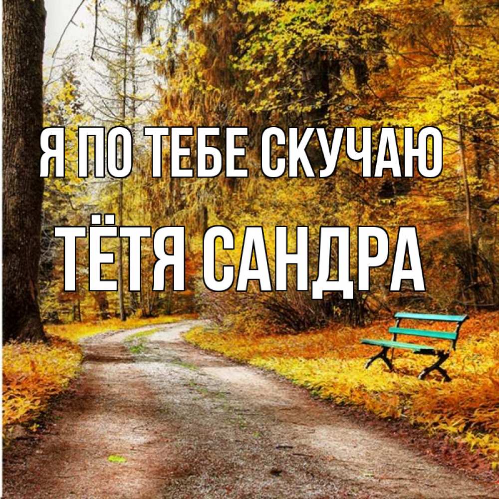 Открытка на каждый день с именем, Тётя-Сандра Я по тебе скучаю зеленая лавочка и осенний лес Прикольная открытка с пожеланием онлайн скачать бесплатно 