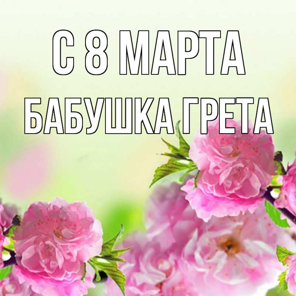 Открытка на каждый день с именем, Бабушка-Грета С 8 МАРТА цветы Прикольная открытка с пожеланием онлайн скачать бесплатно 