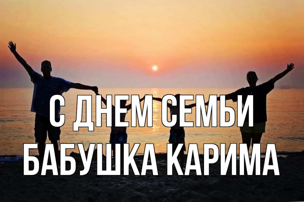 Открытка на каждый день с именем, Бабушка-Карима С днем семьи мама, папа, дети, дочка,сын, море, пляж, закат Прикольная открытка с пожеланием онлайн скачать бесплатно 