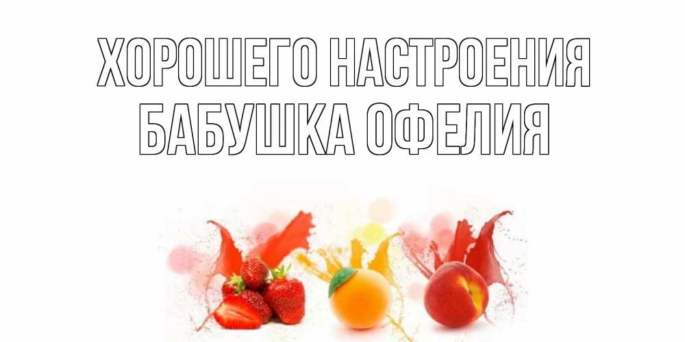 Открытка на каждый день с именем, Бабушка-Офелия Хорошего настроения фрукты, сок Прикольная открытка с пожеланием онлайн скачать бесплатно 