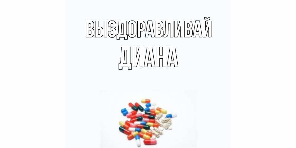 Открытка на каждый день с именем, Диана Выздоравливай таблетки Прикольная открытка с пожеланием онлайн скачать бесплатно 