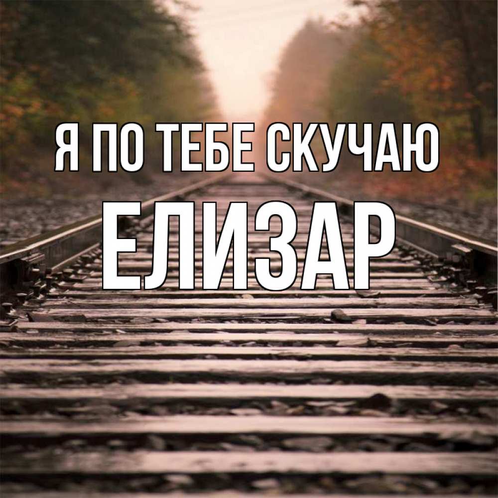 Открытка на каждый день с именем, Елизар Я по тебе скучаю приезжай Прикольная открытка с пожеланием онлайн скачать бесплатно 